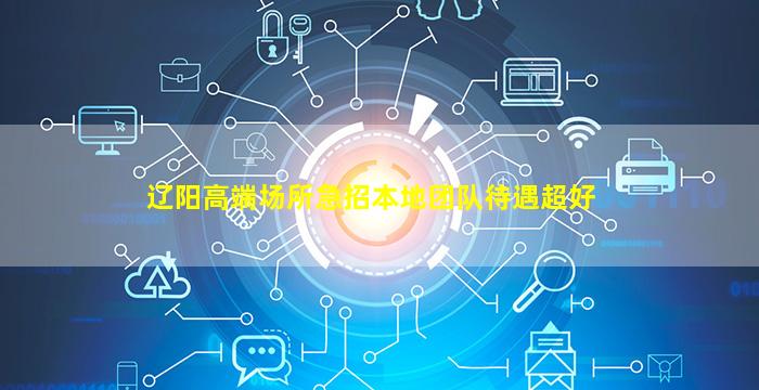 辽阳高端场所急招本地团队待遇超好